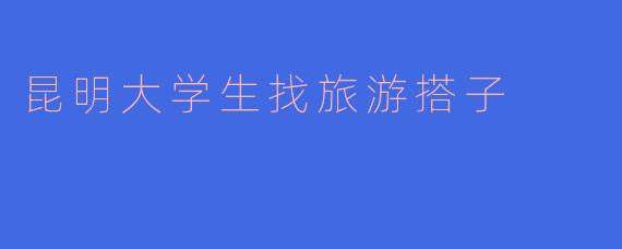 昆明大学生找旅游搭子