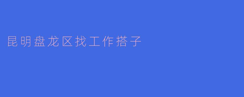 在昆明盘龙区想找“找工作搭子”，有哪些靠谱的渠道或建议？