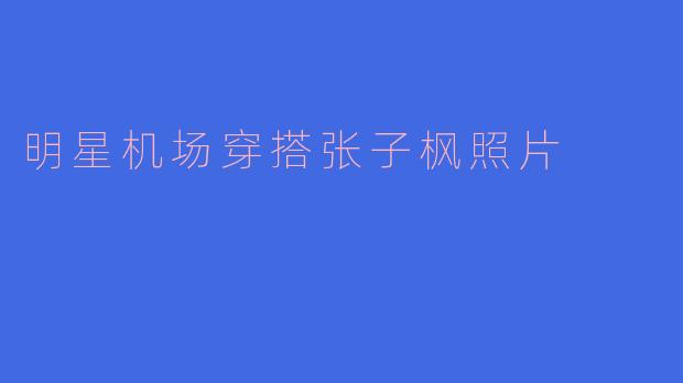 明星机场穿搭张子枫照片