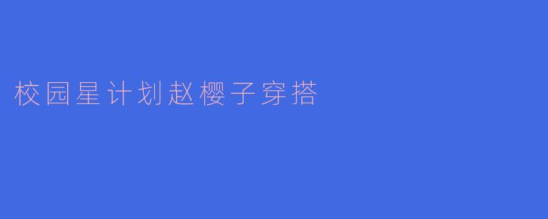 「校园星计划」赵樱子穿搭解析：青春感与时尚力的完美碰撞