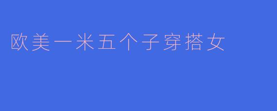 欧美风格穿搭中，身高一米五的女生如何显高又时尚？