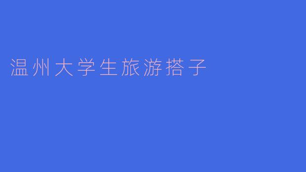 温州大学生找旅游搭子一般通过哪些渠道？有什么注意事项？