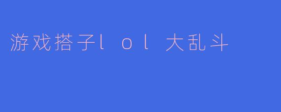 游戏搭子lol大乱斗