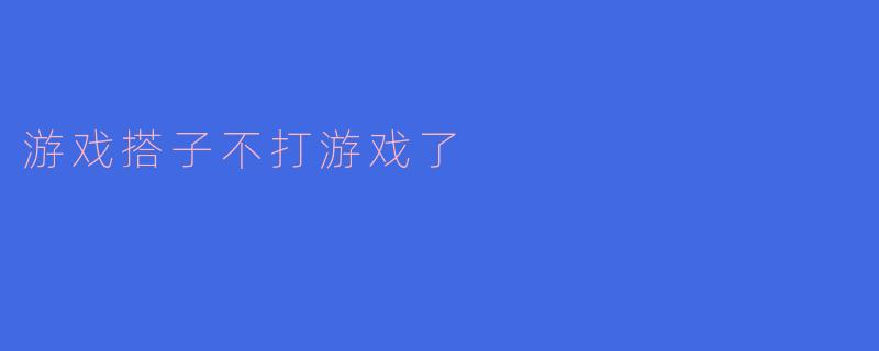 游戏搭子不打游戏了
