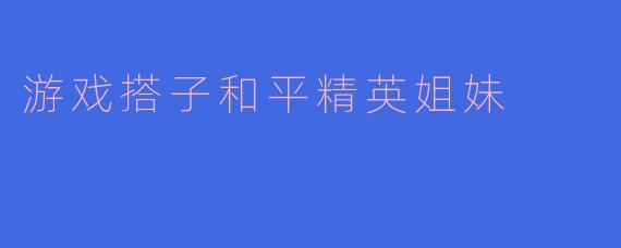 《和平精英姐妹花：游戏搭子，战场闺蜜》