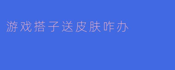 游戏搭子送皮肤咋办