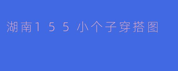 湖南155小个子穿搭图