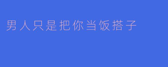男人只是把你当饭搭子