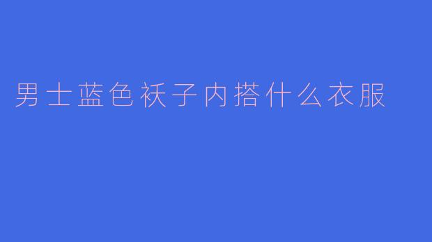 男士蓝色袄子内搭指南：经典与时尚的完美结合