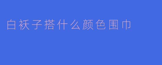 白袄子搭什么颜色围巾