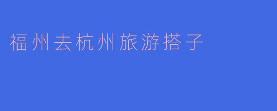 福州去杭州旅游搭子