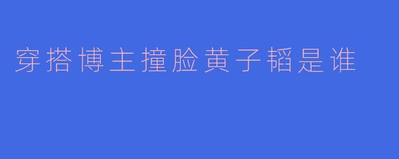 穿搭博主撞脸黄子韬是谁
