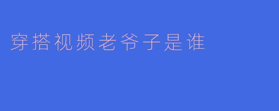 穿搭视频老爷子是谁