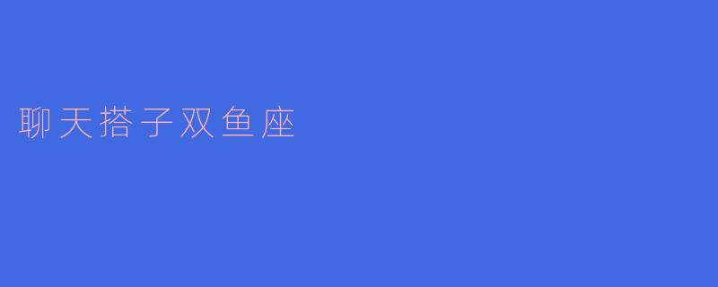 聊天搭子双鱼座