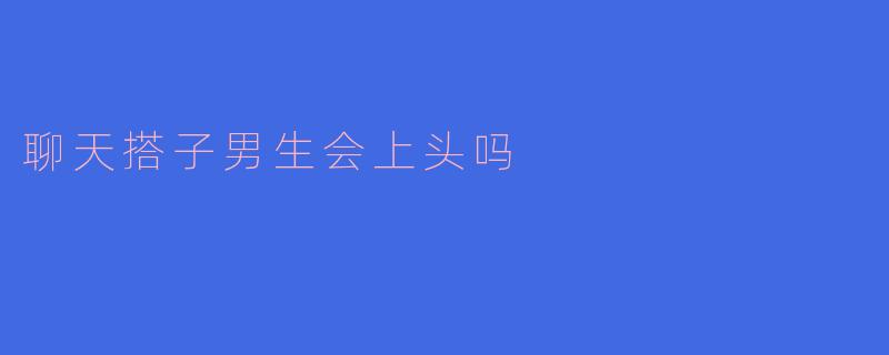 聊天搭子男生会上头吗