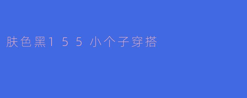 「155小个子+深肤色穿搭指南:显高显白,穿出自信气场!」