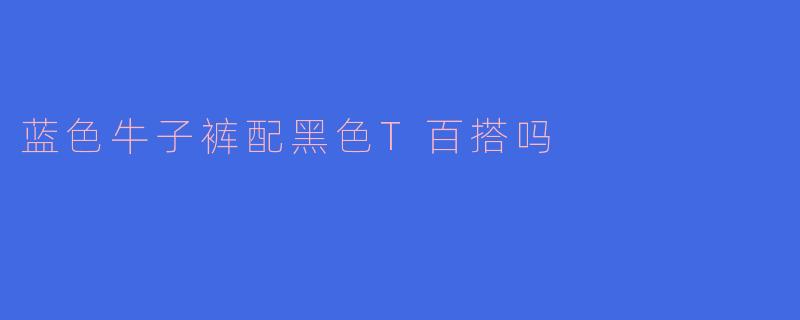 蓝色牛子裤配黑色T百搭吗