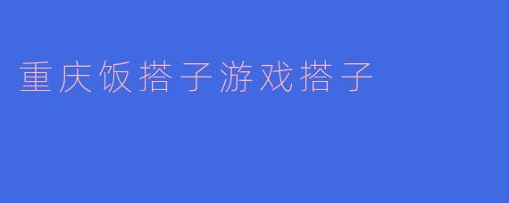 《重庆饭搭子&游戏搭子:烟火江湖里的“搭子社交”新潮流》