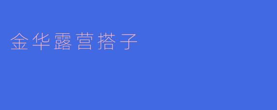 金华有哪些适合新手露营的搭子(伙伴)或组织推荐?想找经验丰富的同伴一起体验!