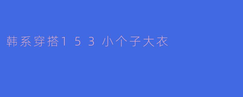 153cm的小个子女生穿韩系大衣时，如何避免压身高？