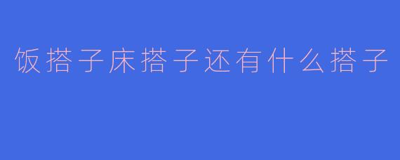 饭搭子床搭子还有什么搭子
