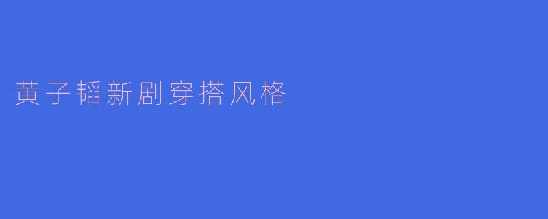 黄子韬新剧穿搭解析:街头潮酷与高奢混搭,解锁Z世代时尚新态度