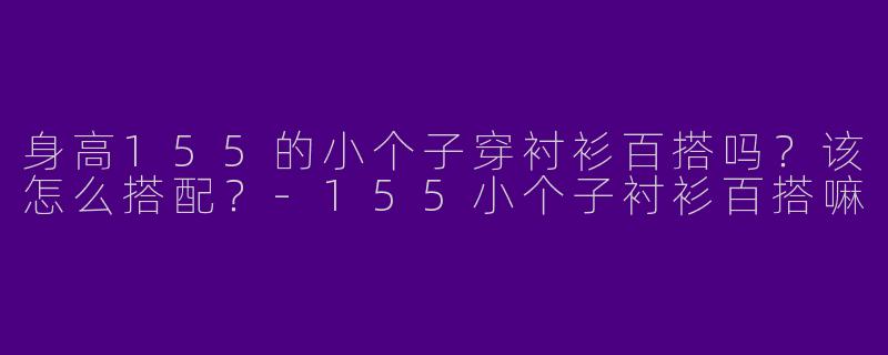 身高155的小个子穿衬衫百搭吗？该怎么搭配？