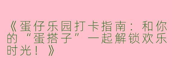《蛋仔乐园打卡指南：和你的“蛋搭子”一起解锁欢乐时光！》