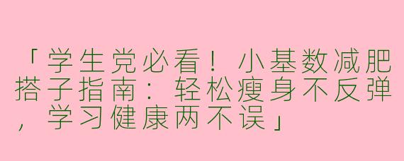 「学生党必看！小基数减肥搭子指南：轻松瘦身不反弹，学习健康两不误」
