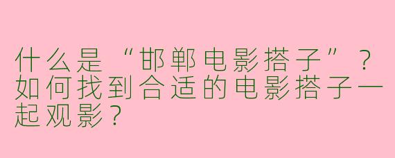 什么是“邯郸电影搭子”？如何找到合适的电影搭子一起观影？