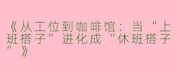 《从工位到咖啡馆：当“上班搭子”进化成“休班搭子”》