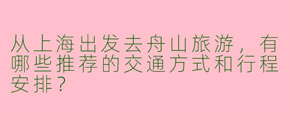 从上海出发去舟山旅游，有哪些推荐的交通方式和行程安排？