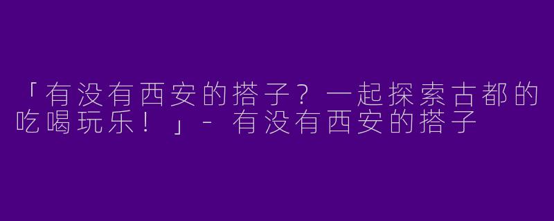 「有没有西安的搭子？一起探索古都的吃喝玩乐！」-有没有西安的搭子