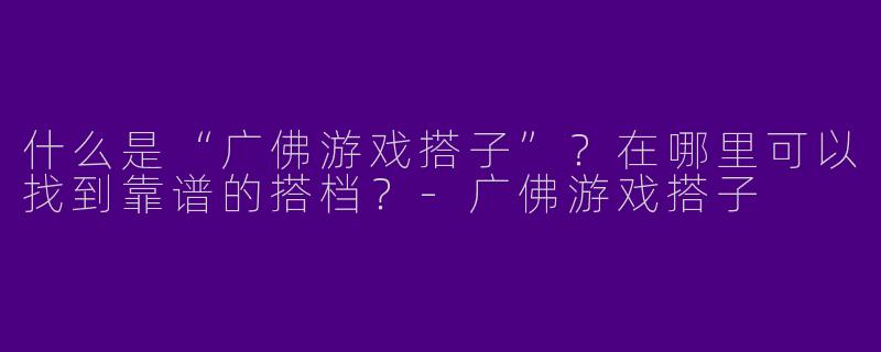 什么是“广佛游戏搭子”？在哪里可以找到靠谱的搭档？-广佛游戏搭子