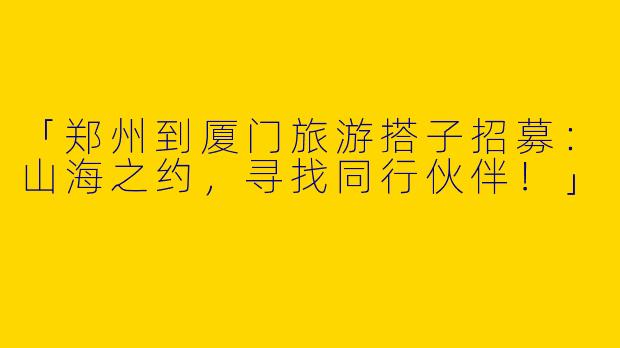 「郑州到厦门旅游搭子招募：山海之约，寻找同行伙伴！」