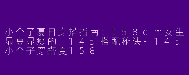 小个子夏日穿搭指南：158cm女生显高显瘦的.145搭配秘诀-145小个子穿搭夏158