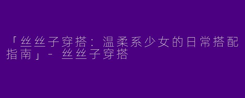 「丝丝子穿搭：温柔系少女的日常搭配指南」