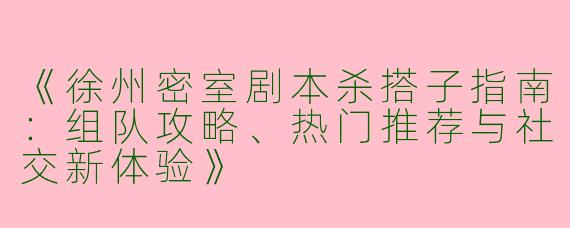 《徐州密室剧本杀搭子指南：组队攻略、热门推荐与社交新体验》