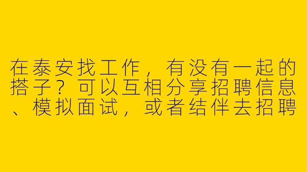 在泰安找工作，有没有一起的搭子？可以互相分享招聘信息、模拟面试，或者结伴去招聘会！