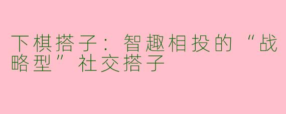 下棋搭子：智趣相投的“战略型”社交搭子