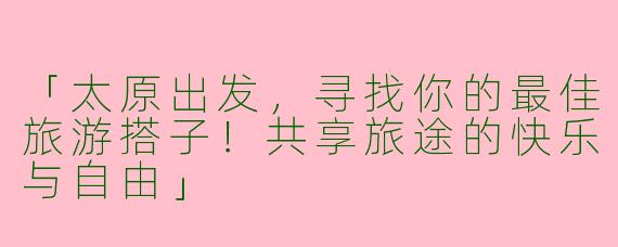 「太原出发，寻找你的最佳旅游搭子！共享旅途的快乐与自由」