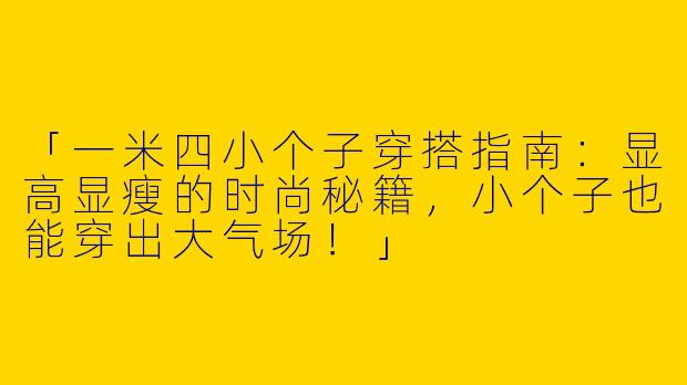「一米四小个子穿搭指南：显高显瘦的时尚秘籍，小个子也能穿出大气场！」