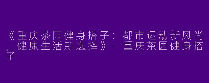 《重庆茶园健身搭子：都市运动新风尚，健康生活新选择》-重庆茶园健身搭子