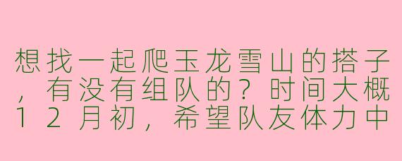 想找一起爬玉龙雪山的搭子，有没有组队的？时间大概12月初，希望队友体力中等、互相照应，最好能帮忙拍照！
