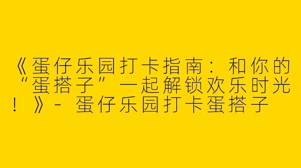 《蛋仔乐园打卡指南：和你的“蛋搭子”一起解锁欢乐时光！》