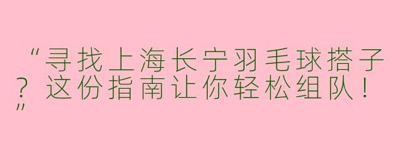 “寻找上海长宁羽毛球搭子？这份指南让你轻松组队！”