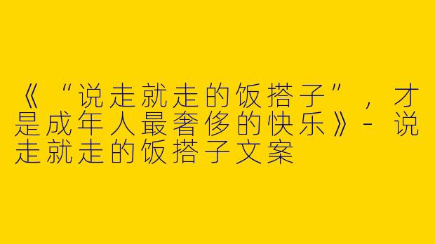 《“说走就走的饭搭子”，才是成年人最奢侈的快乐》-说走就走的饭搭子文案