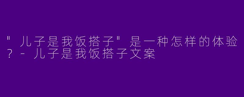 "儿子是我饭搭子"是一种怎样的体验？