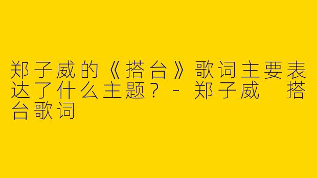 郑子威的《搭台》歌词主要表达了什么主题？