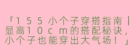 「155小个子穿搭指南｜显高10cm的搭配秘诀，小个子也能穿出大气场！」